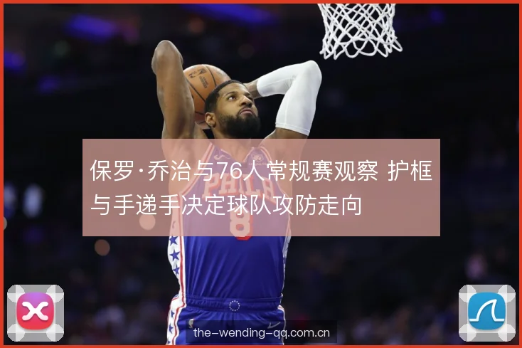 保罗·乔治与76人常规赛观察 护框与手递手决定球队攻防走向 保罗·乔治与76人常规赛观察 护框与手递手决定球队攻防走向