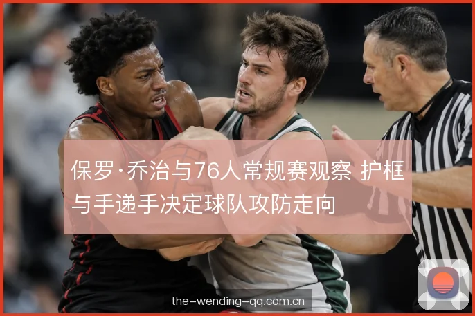 保罗·乔治与76人常规赛观察 护框与手递手决定球队攻防走向