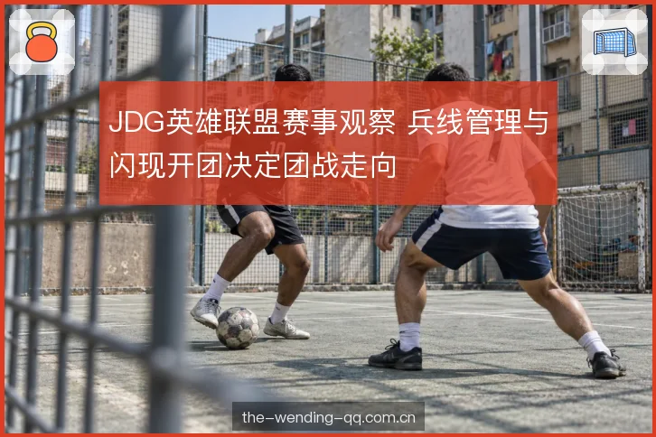 JDG英雄联盟赛事观察 兵线管理与闪现开团决定团战走向