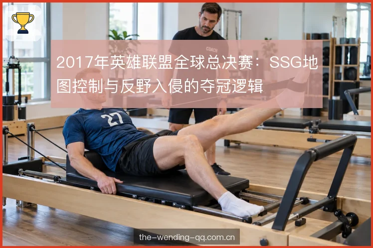 2017年英雄联盟全球总决赛：SSG地图控制与反野入侵的夺冠逻辑